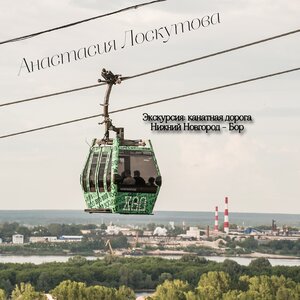 Анастасия Лоскутова - Экскурсия: канатная дорога Нижний Новгород - Бор